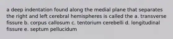 a deep indentation found along the medial plane that separates the right and left cerebral hemispheres is called the a. transverse fissure b. corpus callosum c. tentorium cerebelli d. longitudinal fissure e. septum pellucidum