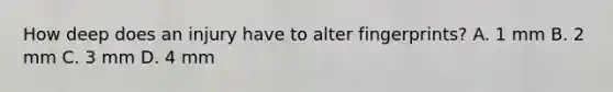 How deep does an injury have to alter fingerprints? A. 1 mm B. 2 mm C. 3 mm D. 4 mm