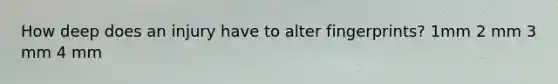 How deep does an injury have to alter fingerprints? 1mm 2 mm 3 mm 4 mm