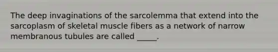 The deep invaginations of the sarcolemma that extend into the sarcoplasm of skeletal muscle fibers as a network of narrow membranous tubules are called _____.