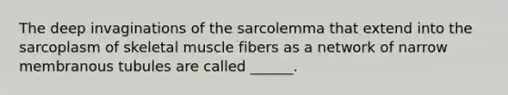 The deep invaginations of the sarcolemma that extend into the sarcoplasm of skeletal muscle fibers as a network of narrow membranous tubules are called ______.