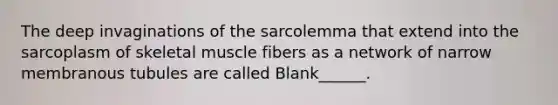 The deep invaginations of the sarcolemma that extend into the sarcoplasm of skeletal muscle fibers as a network of narrow membranous tubules are called Blank______.