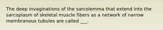 The deep invaginations of the sarcolemma that extend into the sarcoplasm of skeletal muscle fibers as a network of narrow membranous tubules are called ___.