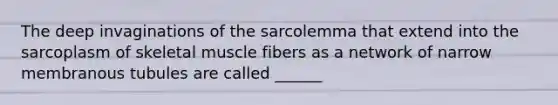 The deep invaginations of the sarcolemma that extend into the sarcoplasm of skeletal muscle fibers as a network of narrow membranous tubules are called ______