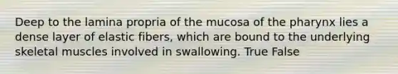 Deep to the lamina propria of the mucosa of the pharynx lies a dense layer of elastic fibers, which are bound to the underlying skeletal muscles involved in swallowing. True False