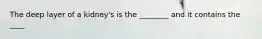 The deep layer of a kidney's is the ________ and it contains the ____