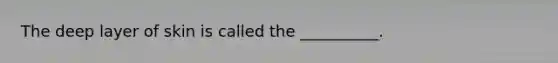 The deep layer of skin is called the __________.