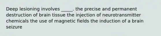 Deep lesioning involves _____. the precise and permanent destruction of brain tissue the injection of neurotransmitter chemicals the use of magnetic fields the induction of a brain seizure