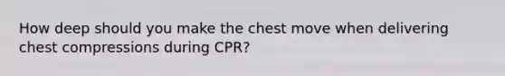 How deep should you make the chest move when delivering chest compressions during CPR?