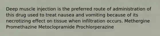 Deep muscle injection is the preferred route of administration of this drug used to treat nausea and vomiting because of its necrotizing effect on tissue when infiltration occurs. Methergine Promethazine Metoclopramide Prochlorperazine