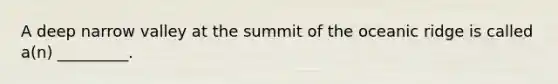 A deep narrow valley at the summit of the oceanic ridge is called a(n) _________.