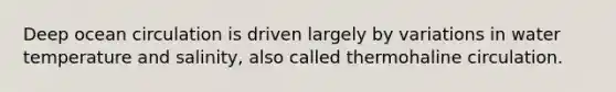 Deep ocean circulation is driven largely by variations in water temperature and salinity, also called thermohaline circulation.