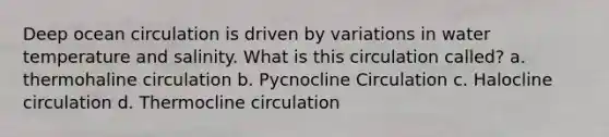 Deep ocean circulation is driven by variations in water temperature and salinity. What is this circulation called? a. thermohaline circulation b. Pycnocline Circulation c. Halocline circulation d. Thermocline circulation