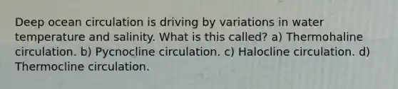 Deep ocean circulation is driving by variations in water temperature and salinity. What is this called? a) Thermohaline circulation. b) Pycnocline circulation. c) Halocline circulation. d) Thermocline circulation.