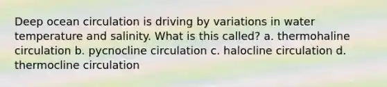 Deep ocean circulation is driving by variations in water temperature and salinity. What is this called? a. thermohaline circulation b. pycnocline circulation c. halocline circulation d. thermocline circulation