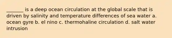 _______ is a deep ocean circulation at the global scale that is driven by salinity and temperature differences of sea water a. ocean gyre b. el nino c. thermohaline circulation d. salt water intrusion