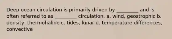 Deep ocean circulation is primarily driven by _________ and is often referred to as _________ circulation. a. wind, geostrophic b. density, thermohaline c. tides, lunar d. temperature differences, convective