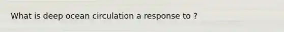 What is deep ocean circulation a response to ?