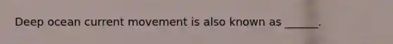 Deep ocean current movement is also known as ______.