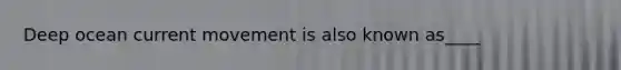 Deep ocean current movement is also known as____