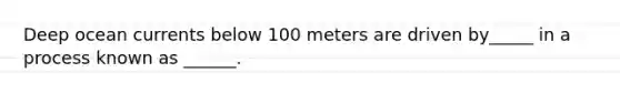 Deep ocean currents below 100 meters are driven by_____ in a process known as ______.