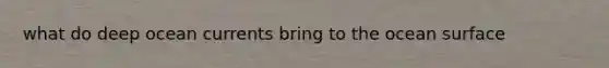 what do deep ocean currents bring to the ocean surface