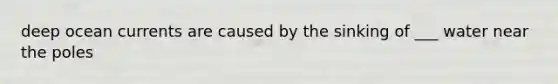 deep ocean currents are caused by the sinking of ___ water near the poles