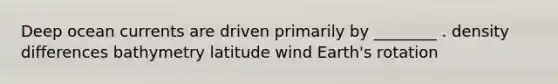 Deep ocean currents are driven primarily by ________ . density differences bathymetry latitude wind Earth's rotation