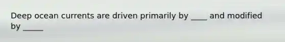 Deep ocean currents are driven primarily by ____ and modified by _____