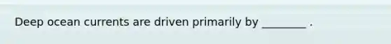 Deep ocean currents are driven primarily by ________ .