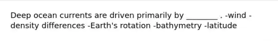Deep ocean currents are driven primarily by ________ . -wind -density differences -Earth's rotation -bathymetry -latitude