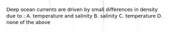 Deep ocean currents are driven by small differences in density due to : A. temperature and salinity B. salinity C. temperature D. none of the above