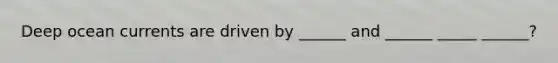 Deep ocean currents are driven by ______ and ______ _____ ______?