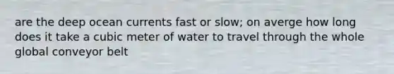 are the deep ocean currents fast or slow; on averge how long does it take a cubic meter of water to travel through the whole global conveyor belt