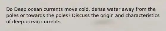 Do Deep ocean currents move cold, dense water away from the poles or towards the poles? Discuss the origin and characteristics of deep-ocean currents