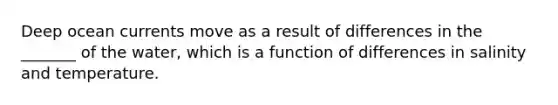 Deep ocean currents move as a result of differences in the _______ of the water, which is a function of differences in salinity and temperature.