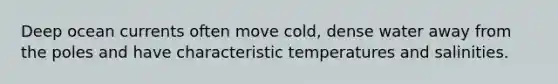 Deep ocean currents often move cold, dense water away from the poles and have characteristic temperatures and salinities.