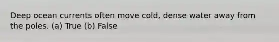 Deep ocean currents often move cold, dense water away from the poles. (a) True (b) False