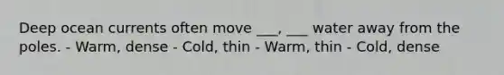 Deep ocean currents often move ___, ___ water away from the poles. - Warm, dense - Cold, thin - Warm, thin - Cold, dense