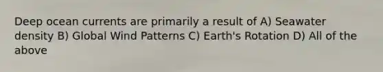 Deep ocean currents are primarily a result of A) Seawater density B) Global Wind Patterns C) Earth's Rotation D) All of the above