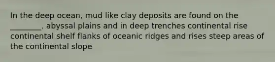 In the deep ocean, mud like clay deposits are found on the ________. abyssal plains and in deep trenches continental rise continental shelf flanks of oceanic ridges and rises steep areas of the continental slope