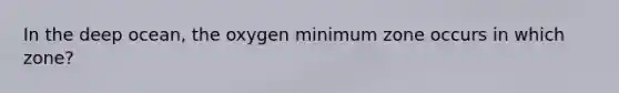 In the deep ocean, the oxygen minimum zone occurs in which zone?