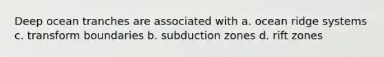 Deep ocean tranches are associated with a. ocean ridge systems c. transform boundaries b. subduction zones d. rift zones