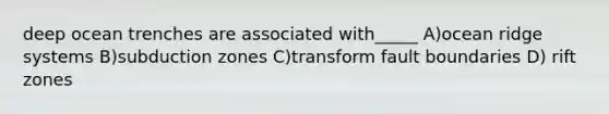 deep ocean trenches are associated with_____ A)ocean ridge systems B)subduction zones C)transform fault boundaries D) rift zones