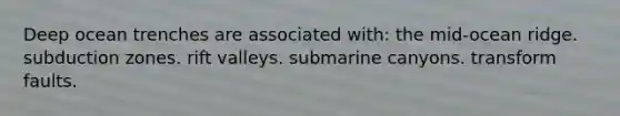 Deep ocean trenches are associated with: the mid-ocean ridge. subduction zones. rift valleys. submarine canyons. transform faults.