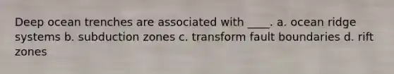 Deep ocean trenches are associated with ____. a. ocean ridge systems b. subduction zones c. transform fault boundaries d. rift zones