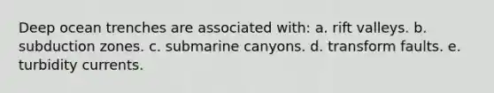 Deep ocean trenches are associated with: a. rift valleys. b. subduction zones. c. submarine canyons. d. transform faults. e. turbidity currents.