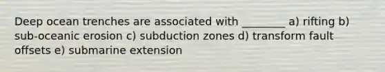 Deep ocean trenches are associated with ________ a) rifting b) sub-oceanic erosion c) subduction zones d) transform fault offsets e) submarine extension