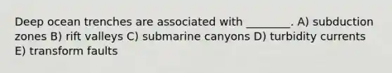 Deep ocean trenches are associated with ________. A) subduction zones B) rift valleys C) submarine canyons D) turbidity currents E) transform faults