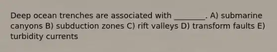 Deep ocean trenches are associated with ________. A) submarine canyons B) subduction zones C) rift valleys D) transform faults E) turbidity currents